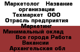 Маркетолог › Название организации ­ Техмаркет, ООО › Отрасль предприятия ­ Маркетинг › Минимальный оклад ­ 20 000 - Все города Работа » Вакансии   . Архангельская обл.,Архангельск г.